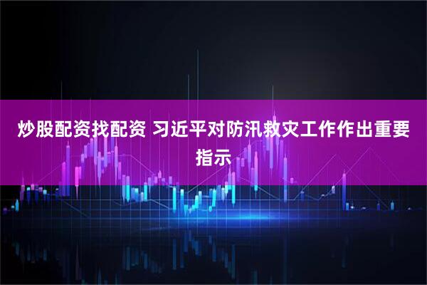 炒股配资找配资 习近平对防汛救灾工作作出重要指示