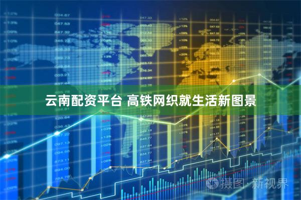 云南配资平台 高铁网织就生活新图景