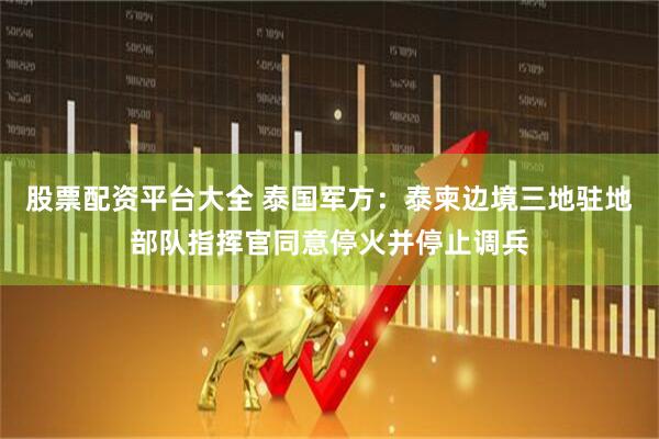 股票配资平台大全 泰国军方：泰柬边境三地驻地部队指挥官同意停火并停止调兵
