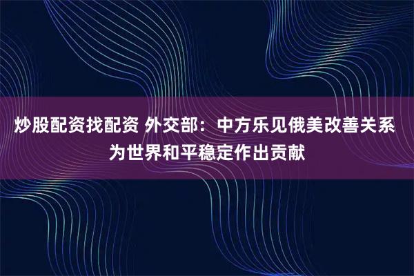 炒股配资找配资 外交部：中方乐见俄美改善关系 为世界和平稳定作出贡献