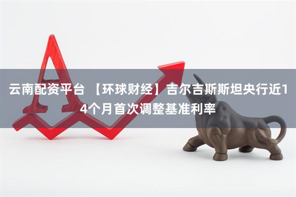 云南配资平台 【环球财经】吉尔吉斯斯坦央行近14个月首次调整基准利率