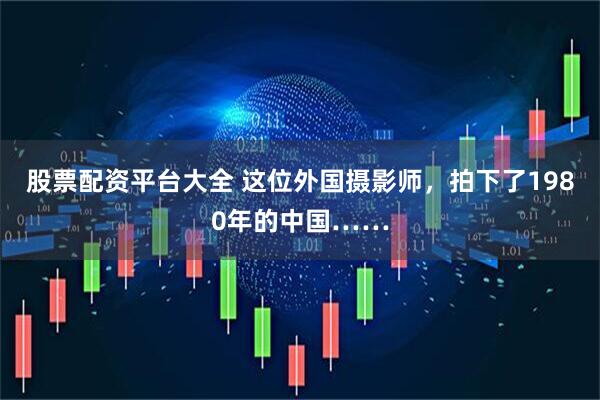 股票配资平台大全 这位外国摄影师，拍下了1980年的中国……