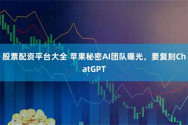 股票配资平台大全 苹果秘密AI团队曝光，要复刻ChatGPT