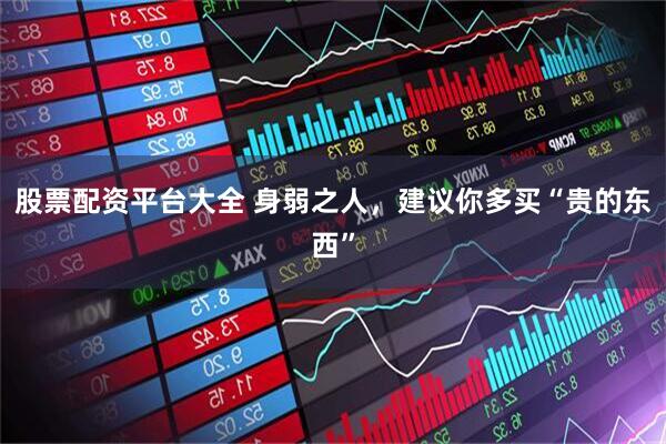 股票配资平台大全 身弱之人，建议你多买“贵的东西”