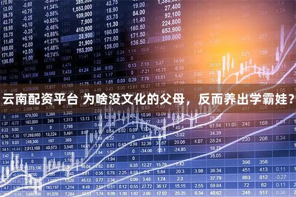 云南配资平台 为啥没文化的父母，反而养出学霸娃？