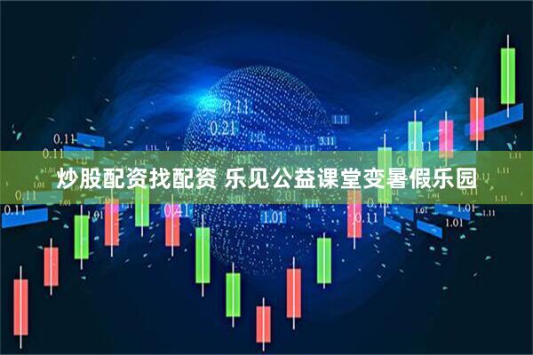 炒股配资找配资 乐见公益课堂变暑假乐园