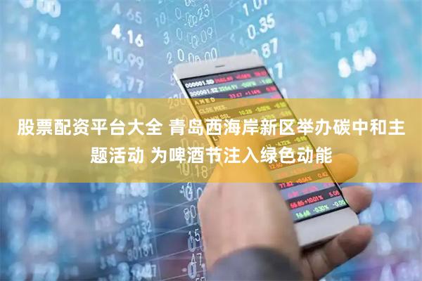 股票配资平台大全 青岛西海岸新区举办碳中和主题活动 为啤酒节注入绿色动能