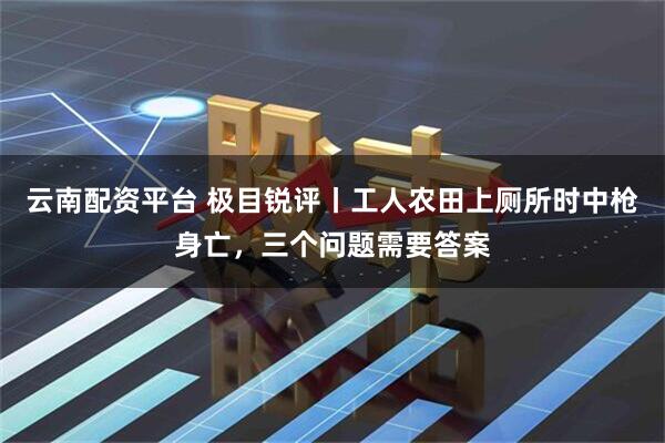 云南配资平台 极目锐评丨工人农田上厕所时中枪身亡，三个问题需要答案