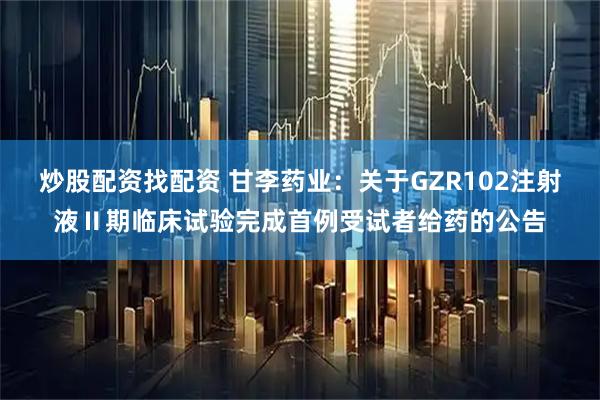 炒股配资找配资 甘李药业：关于GZR102注射液Ⅱ期临床试验完成首例受试者给药的公告