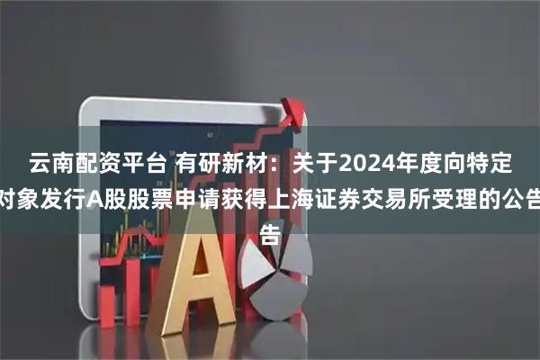 云南配资平台 有研新材：关于2024年度向特定对象发行A股股票申请获得上海证券交易所受理的公告