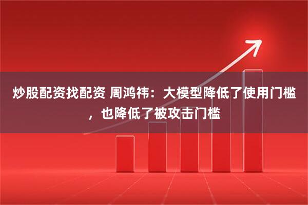 炒股配资找配资 周鸿祎：大模型降低了使用门槛，也降低了被攻击门槛