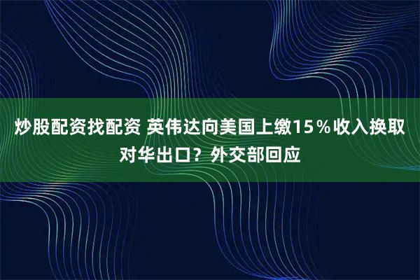 炒股配资找配资 英伟达向美国上缴15％收入换取对华出口？外交部回应