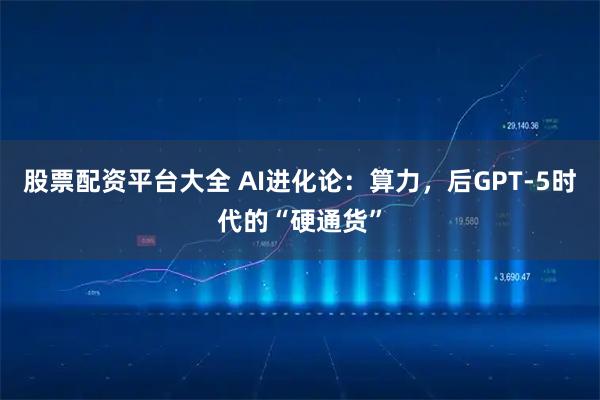 股票配资平台大全 AI进化论：算力，后GPT-5时代的“硬通货”