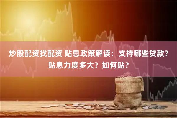 炒股配资找配资 贴息政策解读：支持哪些贷款？贴息力度多大？如何贴？