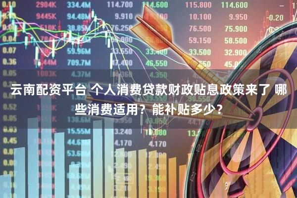 云南配资平台 个人消费贷款财政贴息政策来了 哪些消费适用？能补贴多少？