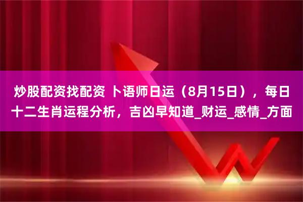 炒股配资找配资 卜语师日运（8月15日），每日十二生肖运程分析，吉凶早知道_财运_感情_方面