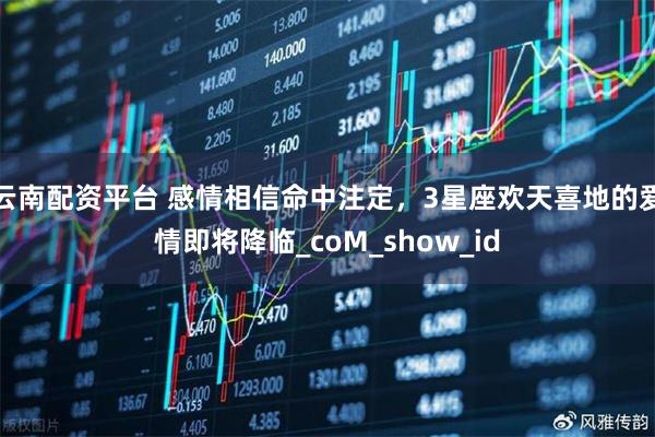 云南配资平台 感情相信命中注定，3星座欢天喜地的爱情即将降临_coM_show_id