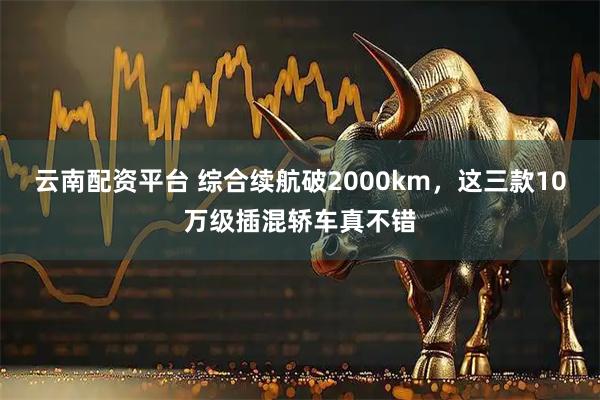 云南配资平台 综合续航破2000km，这三款10万级插混轿车真不错